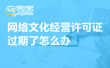 動漫影視公司網絡文化經營許可證過期怎么辦？一文詳解續期指南與補救措施